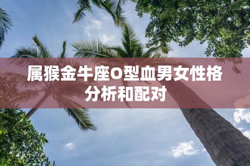 属猴金牛座O型血男女性格分析和配对