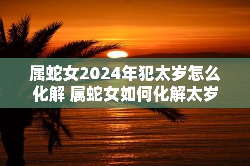 属蛇女2025年犯太岁怎么化解 属蛇女如何化解太岁