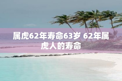 属虎62年寿命63岁 62年属虎人的寿命