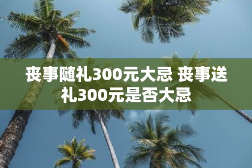 丧事随礼300元大忌 丧事送礼300元是否大忌