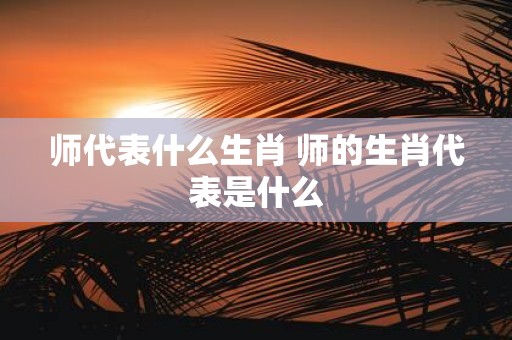 师代表什么生肖 师的生肖代表是什么