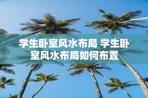 学生卧室风水布局 学生卧室风水布局如何布置