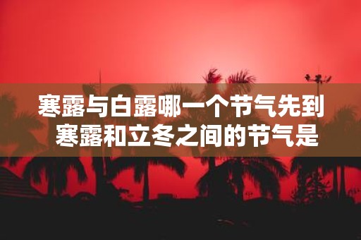 寒露与白露哪一个节气先到 寒露和立冬之间的节气是什么