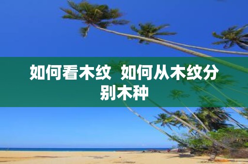 如何看木纹 如何从木纹分别木种