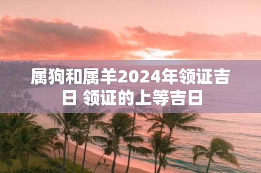 属狗和属羊2025年领证吉日 领证的上等吉日