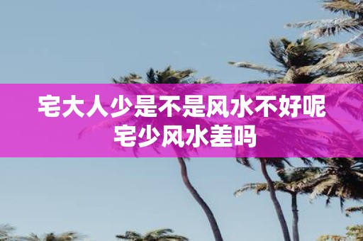 宅大人少是不是风水不好呢 宅少风水差吗
