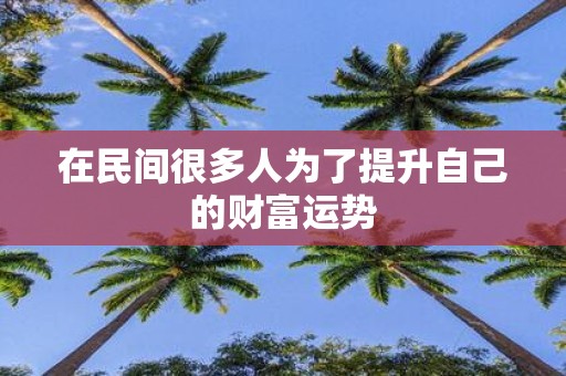 在民间很多人为了提升自己的财富运势