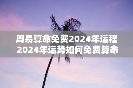 周易算命免费2025年运程 2025年运势如何免费算命解析周易