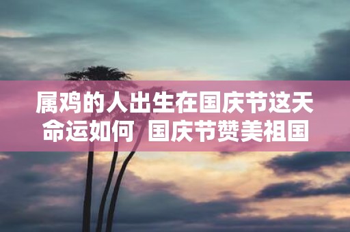 属鸡的人出生在国庆节这天命运如何 国庆节赞美祖国的诗句