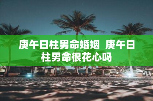 庚午日柱男命婚姻 庚午日柱男命很花心吗