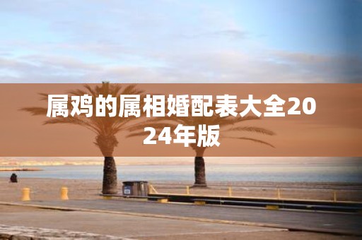 属鸡的属相婚配表大全2025年版