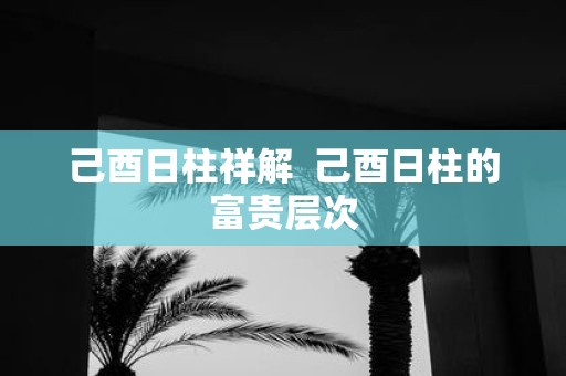 己酉日柱祥解 己酉日柱的富贵层次