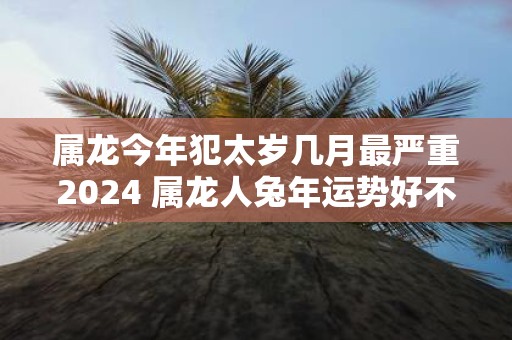 属龙今年犯太岁几月最严重2025 属龙人蛇年运势好不好