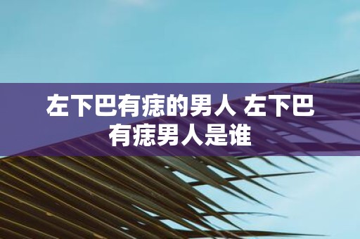 左下巴有痣的男人 左下巴有痣男人是谁