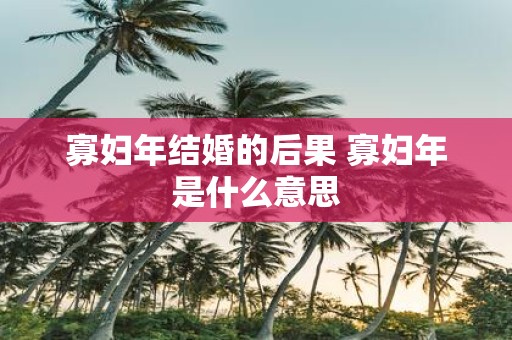 寡妇年结婚的后果 寡妇年是什么意思