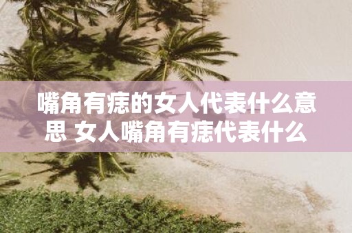 嘴角有痣的女人代表什么意思 女人嘴角有痣代表什么
