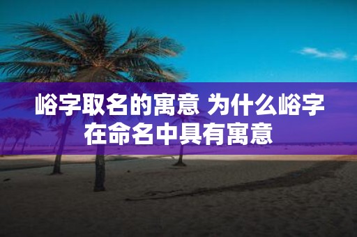 峪字取名的寓意 为什么峪字在命名中具有寓意