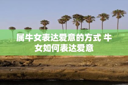 属牛女表达爱意的方式 牛女如何表达爱意