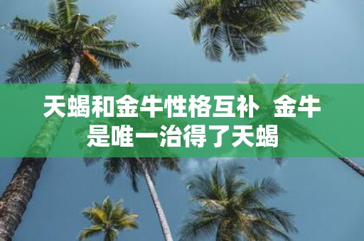天蝎和金牛性格互补 金牛是唯一治得了天蝎