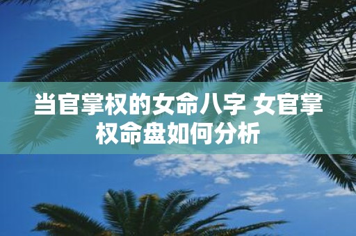 当官掌权的女命八字 女官掌权命盘如何分析