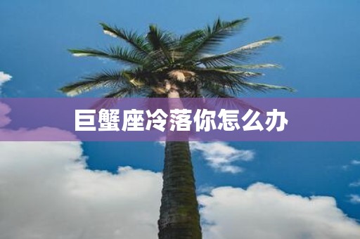 巨蟹座冷落你怎么办