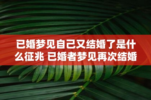 已婚梦见自己又结婚了是什么征兆 已婚者梦见再次结婚是啥意思