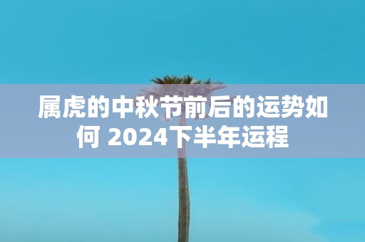 属虎的中秋节前后的运势如何 2025下半年运程