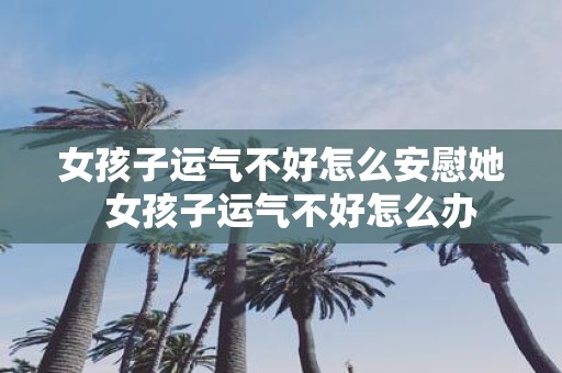 女孩子运气不好怎么安慰她 女孩子运气不好怎么办