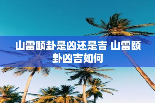 山雷颐卦是凶还是吉 山雷颐卦凶吉如何