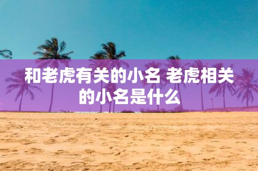 和老虎有关的小名 老虎相关的小名是什么