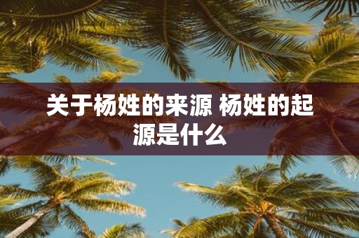 关于杨姓的来源 杨姓的起源是什么