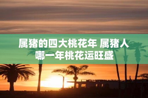 属猪的四大桃花年 属猪人哪一年桃花运旺盛
