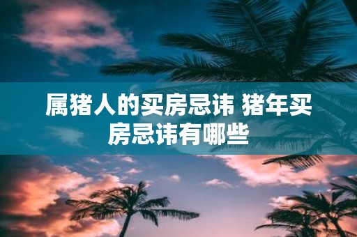 属猪人的买房忌讳 猪年买房忌讳有哪些