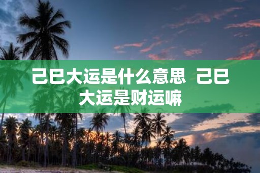 己巳大运是什么意思 己巳大运是财运嘛