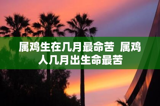 属鸡生在几月最命苦 属鸡人几月出生命最苦