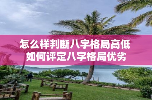 怎么样判断八字格局高低 如何评定八字格局优劣