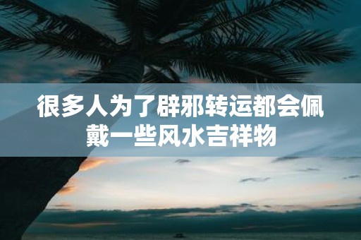 很多人为了辟邪转运都会佩戴一些风水吉祥物