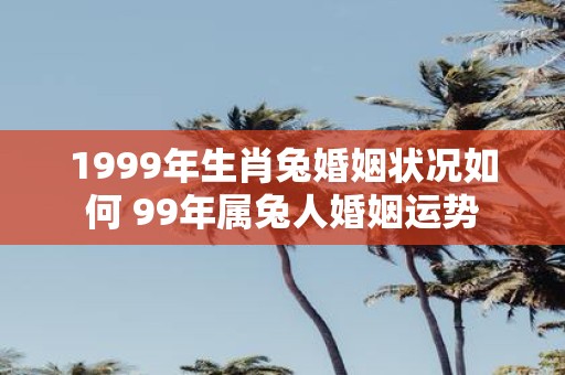 1999年生肖兔婚姻状况如何 99年属兔人婚姻运势