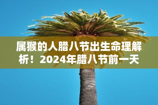 属猴的人腊八节出生命理解析！2025年腊八节前一天是吉日