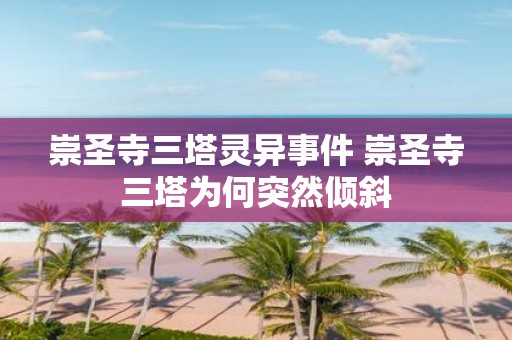 崇圣寺三塔灵异事件 崇圣寺三塔为何突然倾斜
