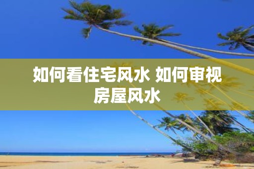如何看住宅风水 如何审视房屋风水