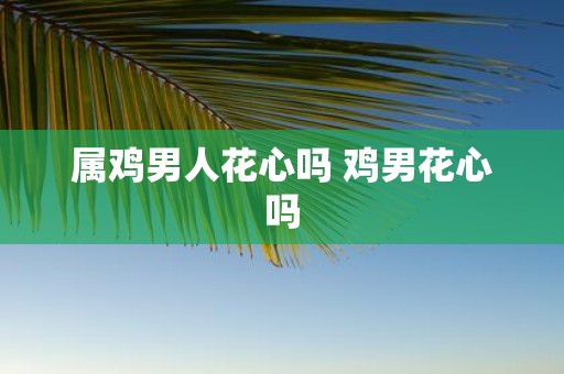 属鸡男人花心吗 鸡男花心吗