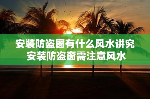 安装防盗窗有什么风水讲究 安装防盗窗需注意风水
