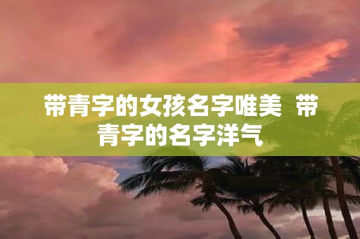 带青字的女孩名字唯美 带青字的名字洋气