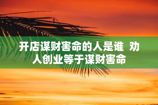 开店谋财害命的人是谁 劝人创业等于谋财害命