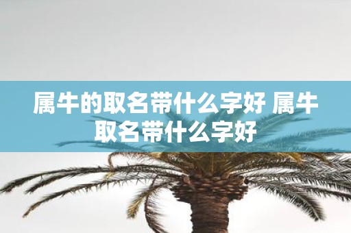属牛的取名带什么字好 属牛取名带什么字好