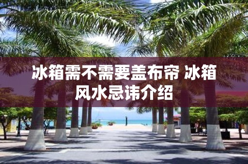 冰箱需不需要盖布帘 冰箱风水忌讳介绍