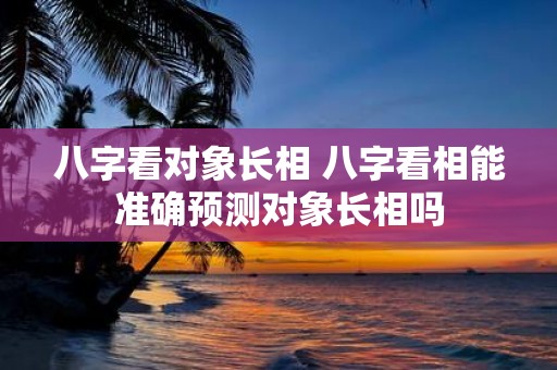 八字看对象长相 八字看相能准确预测对象长相吗