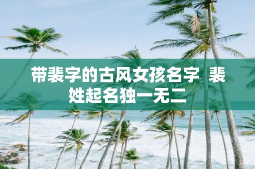 带裴字的古风女孩名字 裴姓起名独一无二