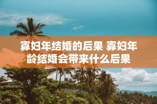 寡妇年结婚的后果 寡妇年龄结婚会带来什么后果